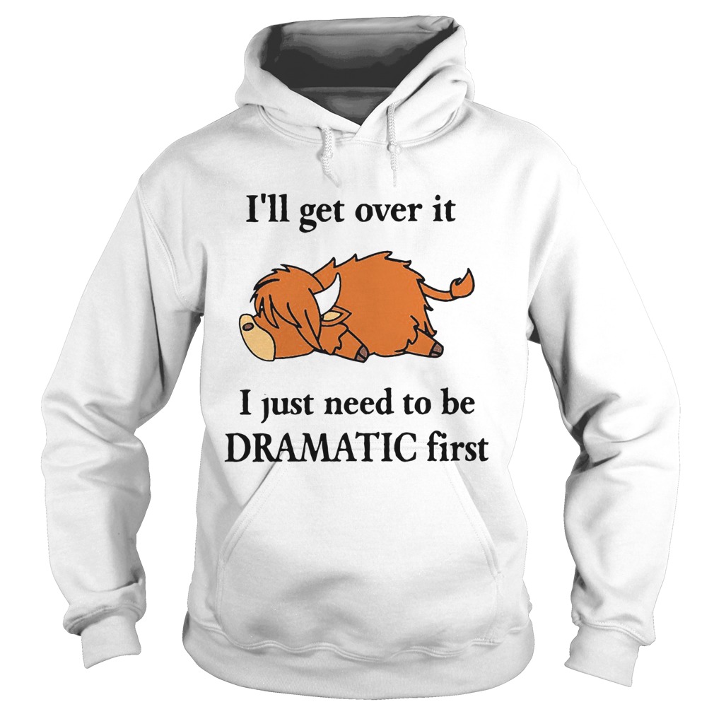 Cow Ill Get Over It I Just Need To Be Dramatic First Hoodie