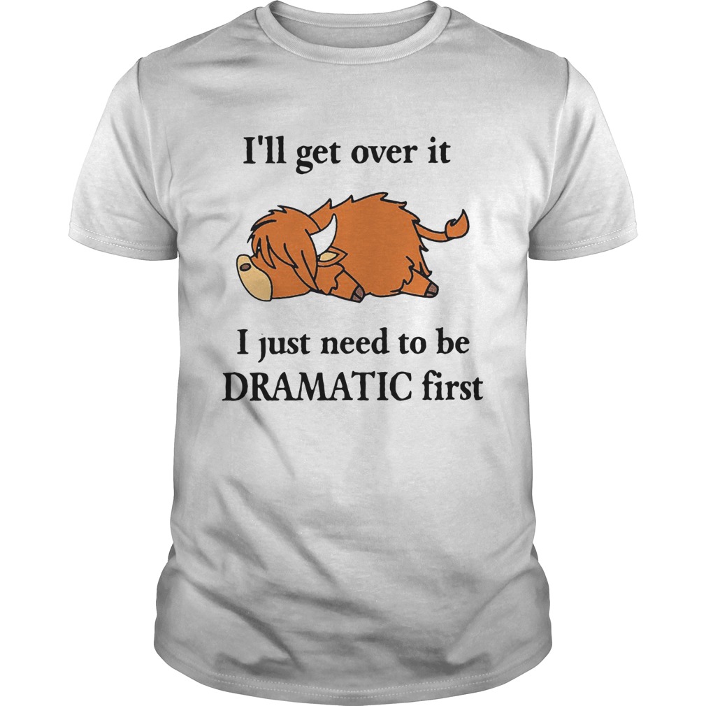 Cow Ill Get Over It I Just Need To Be Dramatic First shirt