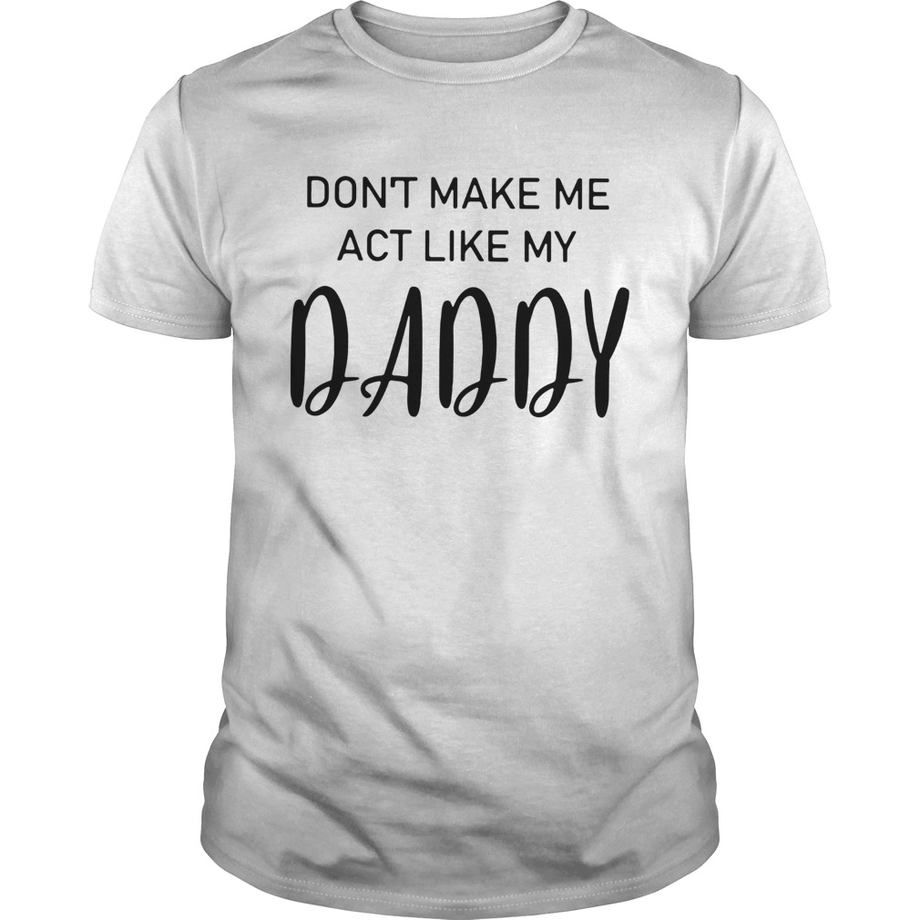 Dont Make Me Act Like My Daddy shirt