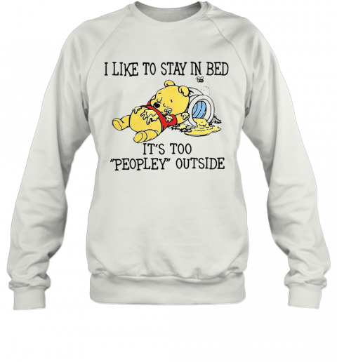 I Like To Stay In Bed It'S Too Peopley Outside Pooh Bear T-Shirt Unisex Sweatshirt