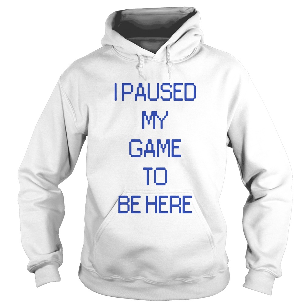 I Paused My Game To Be Here  Hoodie