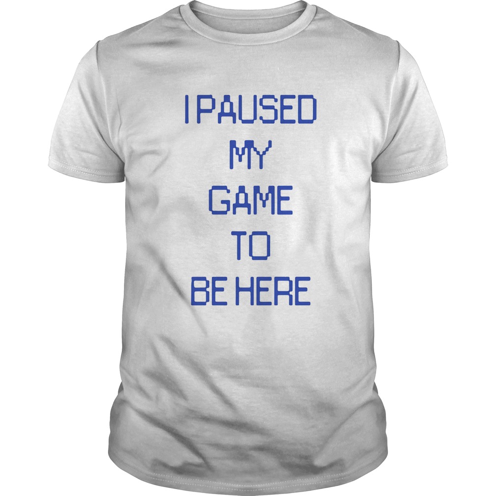 I Paused My Game To Be Here shirt