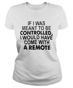 If I Was Meant To Be Controlled I Would Have Come With A Remote  Classic Ladies