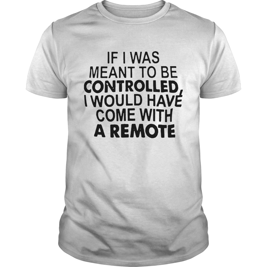 If I Was Meant To Be Controlled I Would Have Come With A Remote shirt