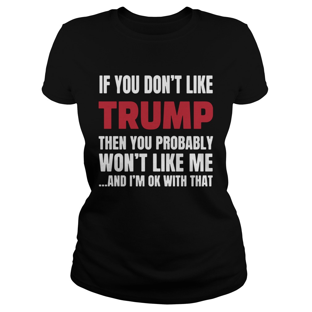 If You Dont Like Trump Then You Probably Wont Like Me And Im Ok With That Classic Ladies