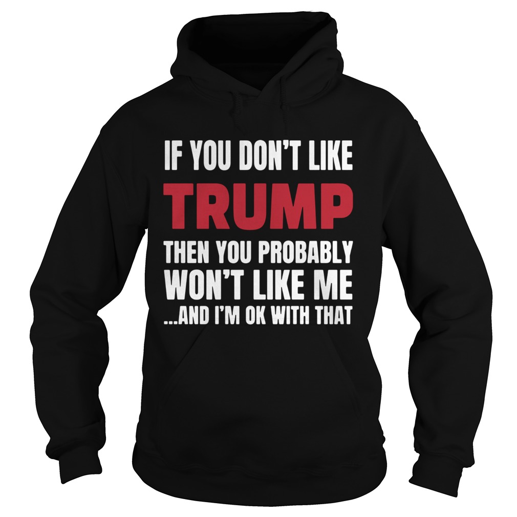 If You Dont Like Trump Then You Probably Wont Like Me And Im Ok With That Hoodie