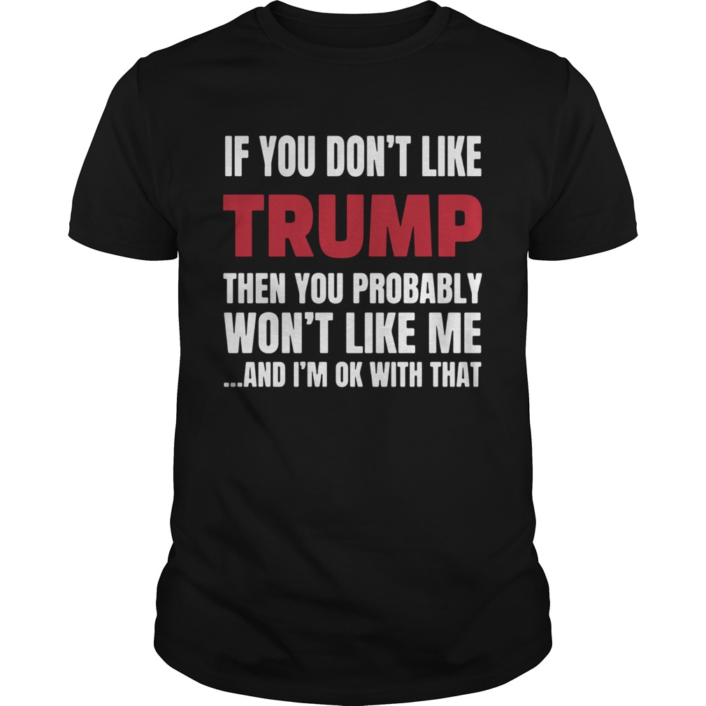 If You Dont Like Trump Then You Probably Wont Like Me And Im Ok With That shirt