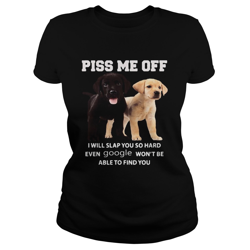 Labrador Retriever piss kiss me off I will slap you so hard even google wont be able to find you s Classic Ladies