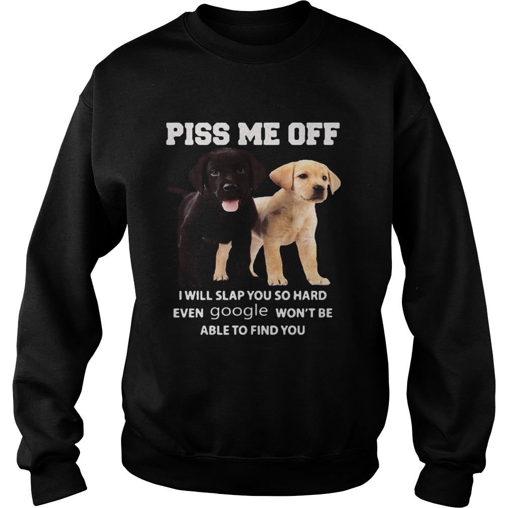 Labrador Retriever piss kiss me off I will slap you so hard even google wont be able to find you s Sweatshirt