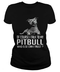 Of Course I Talk My Pitbull Who Else Can I Trust  Classic Ladies