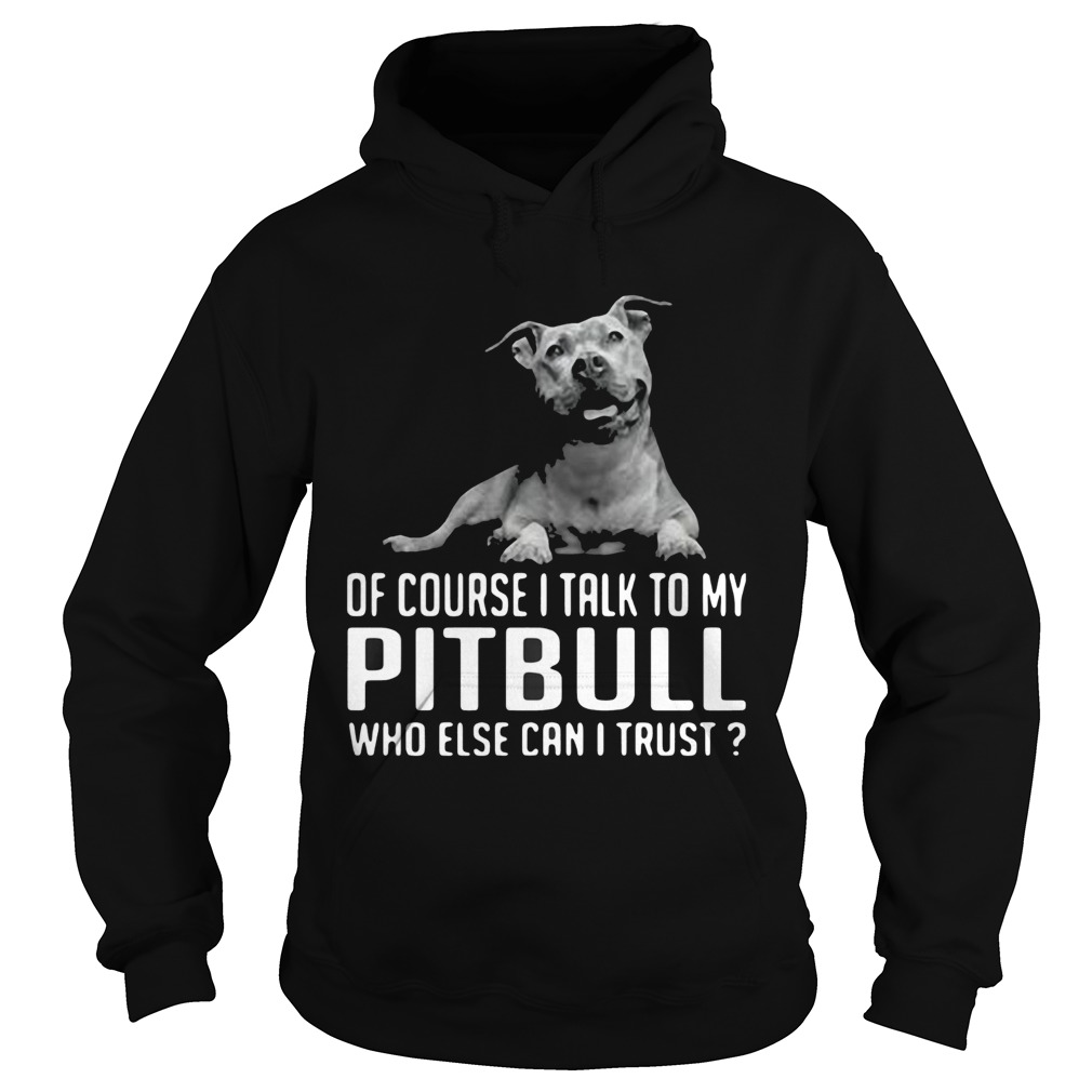 Of Course I Talk My Pitbull Who Else Can I Trust Hoodie