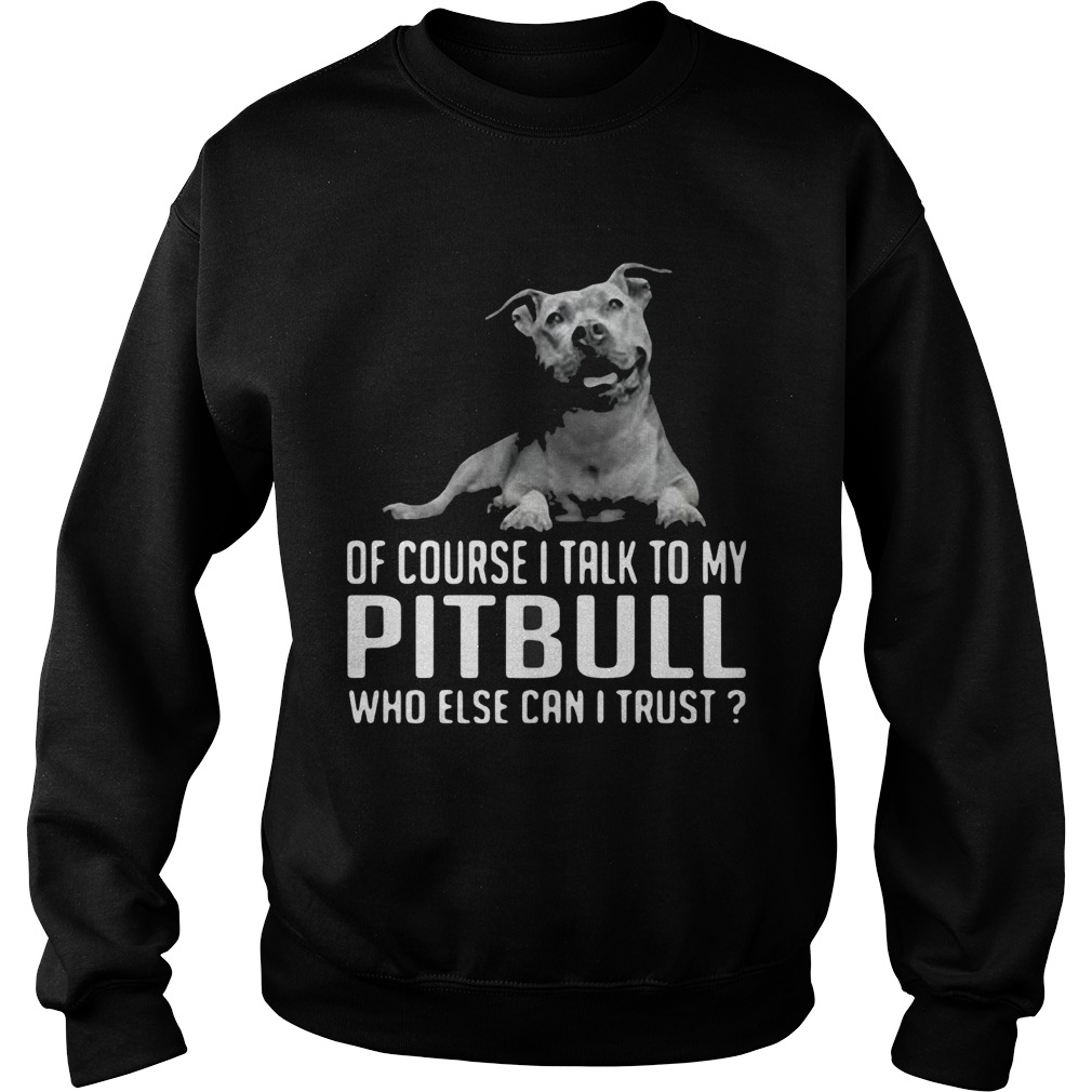 Of Course I Talk My Pitbull Who Else Can I Trust Sweatshirt