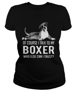 Of course I talk to my boxer who else can I trust  Classic Ladies