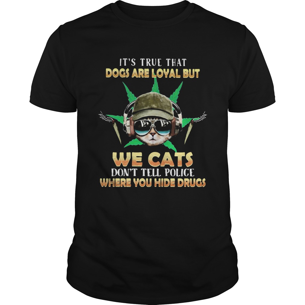 Weed Its true that dogs are loyal but we cats dont tell police where you hide drugs shirt