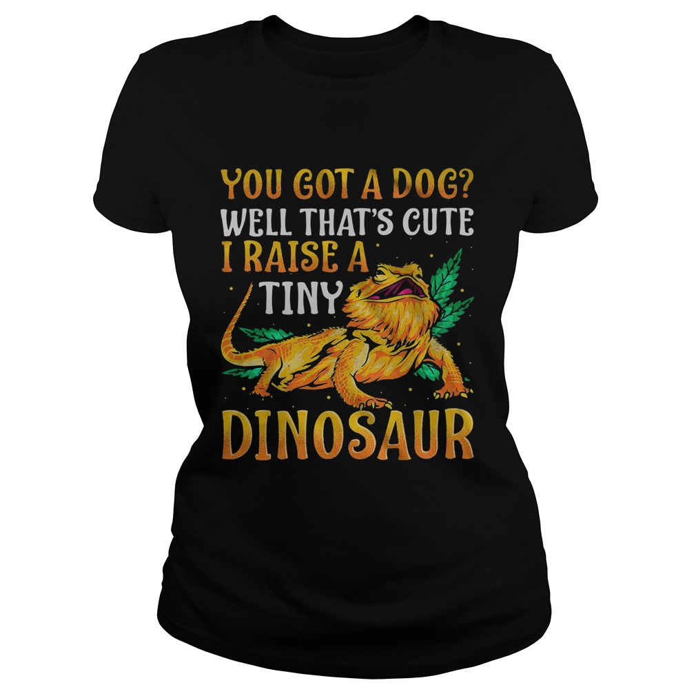 You Got A Dog Well Thats Cute I Raise A Tine Dinosaur Classic Ladies