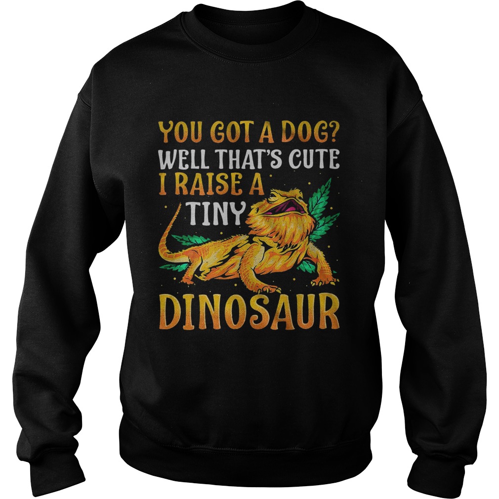 You Got A Dog Well Thats Cute I Raise A Tine Dinosaur Sweatshirt