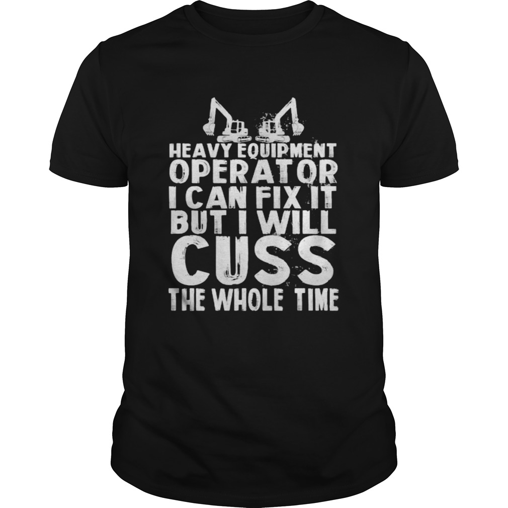 Heavy equipment operator i can fix it but i will cuss the whole time shirt