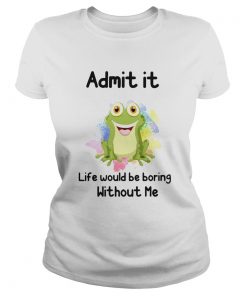 ADMIT IT LIFE WOULD BE BORING WITHOUT ME FROG  Classic Ladies