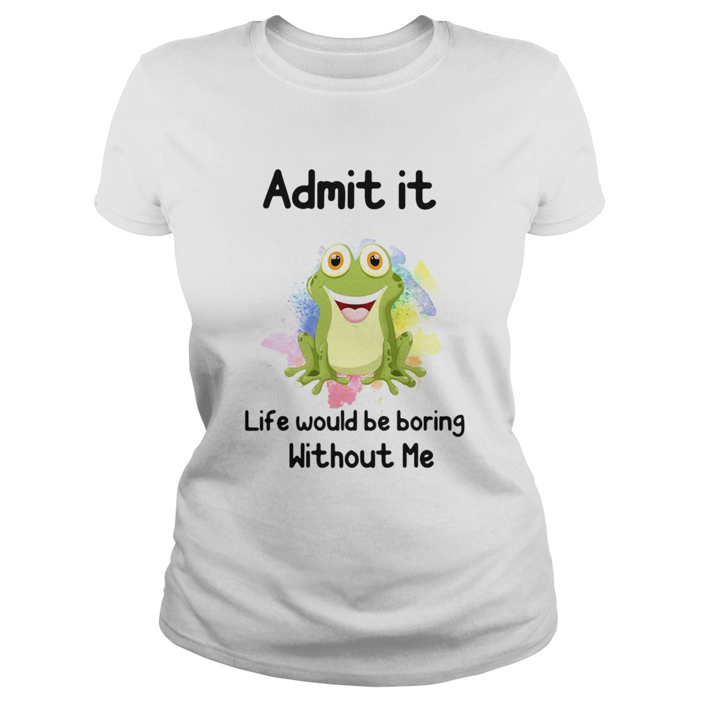 ADMIT IT LIFE WOULD BE BORING WITHOUT ME FROG Classic Ladies