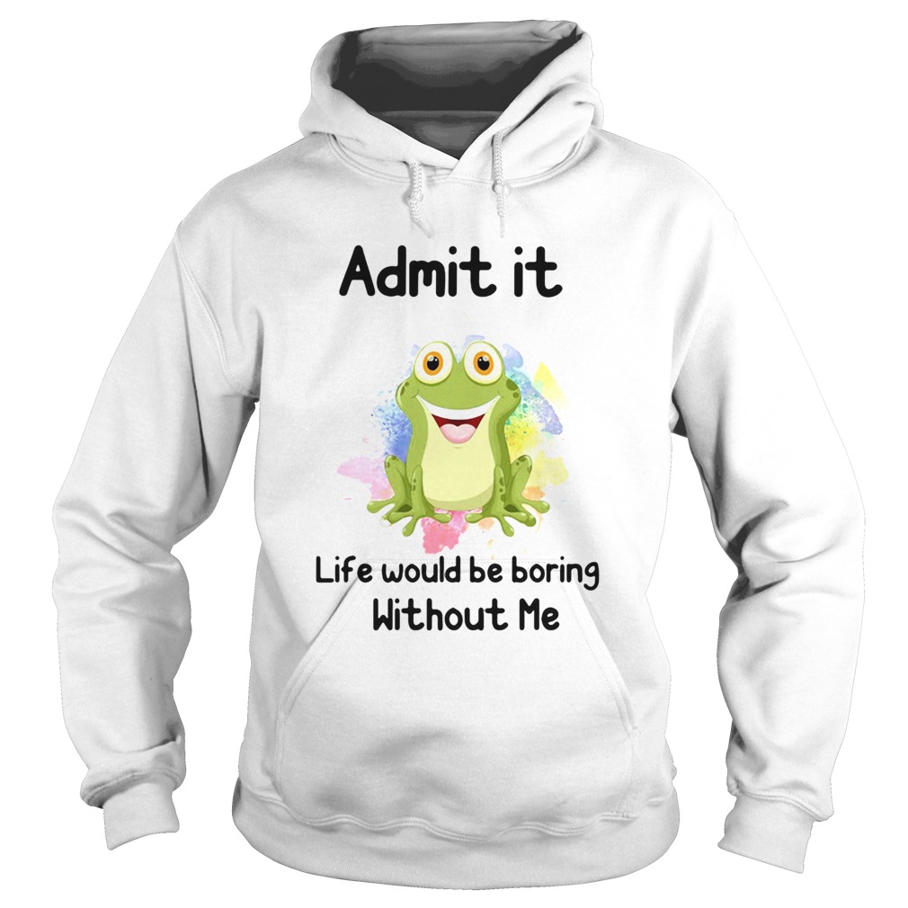 ADMIT IT LIFE WOULD BE BORING WITHOUT ME FROG Hoodie