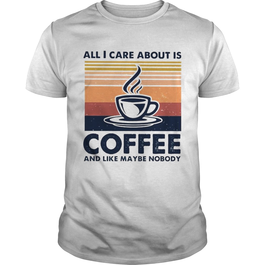 All I Care About Is Coffee And Like Maybe Nobody Vintage shirt