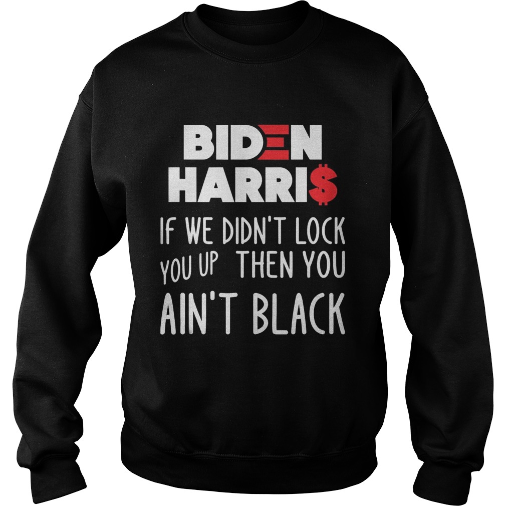 BIDEN HARRIS IF WE DIDNT LOCK YOU UP THEN YOU AINT BLACK  Sweatshirt