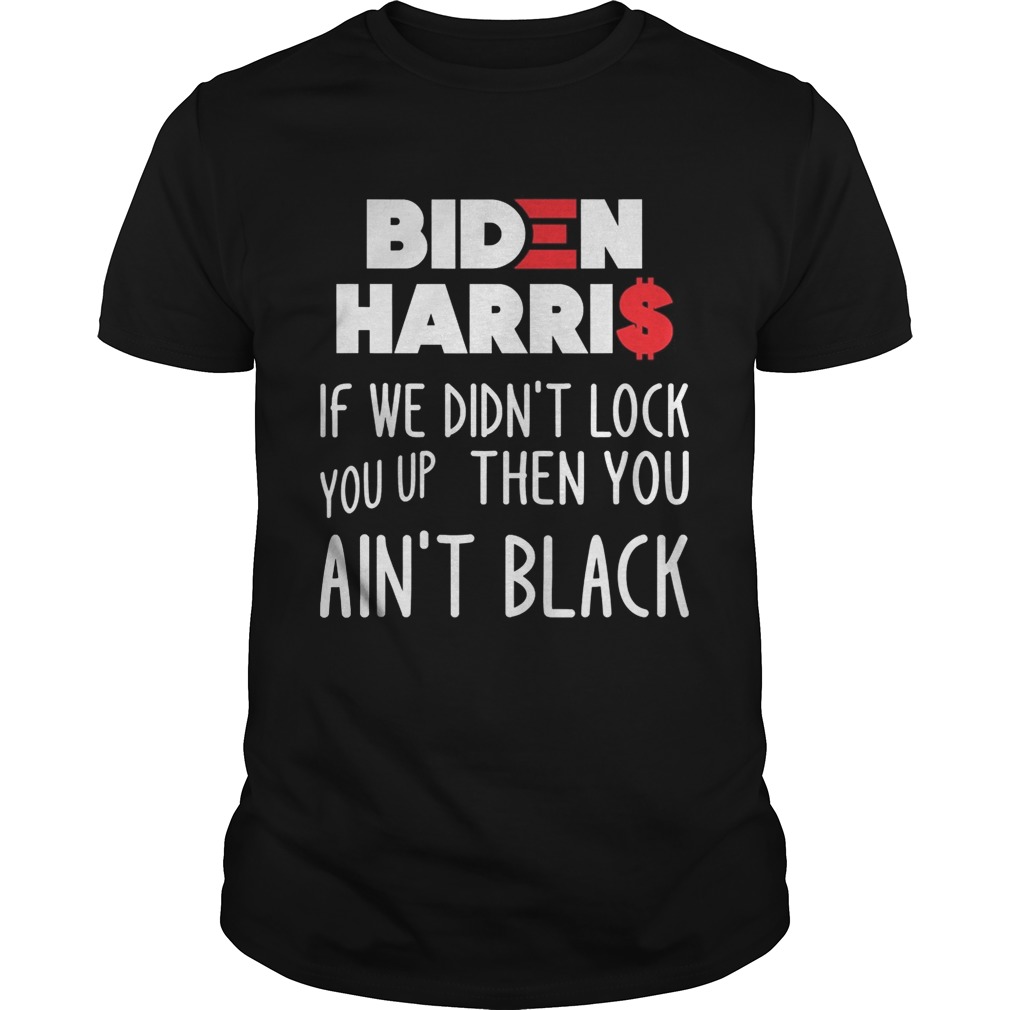 BIDEN HARRIS IF WE DIDNT LOCK YOU UP THEN YOU AINT BLACK shirt