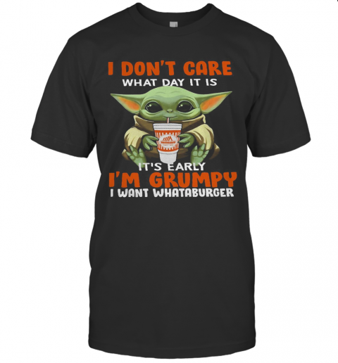 Baby Yoda I Don'T Care What Day It Is It'S Early I'M Grumpy I Want I Want I Want Whataburger T-Shirt