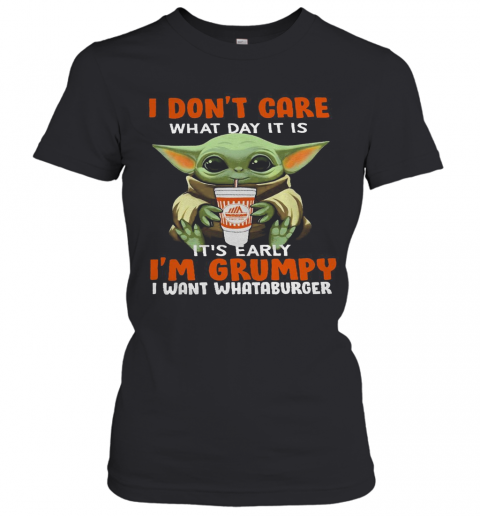 Baby Yoda I Don'T Care What Day It Is It'S Early I'M Grumpy I Want I Want I Want Whataburger T-Shirt Classic Women's T-shirt