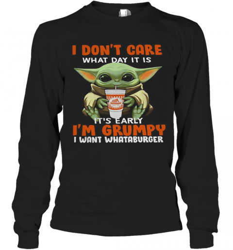 Baby Yoda I Don'T Care What Day It Is It'S Early I'M Grumpy I Want I Want I Want Whataburger T-Shirt Long Sleeved T-shirt 