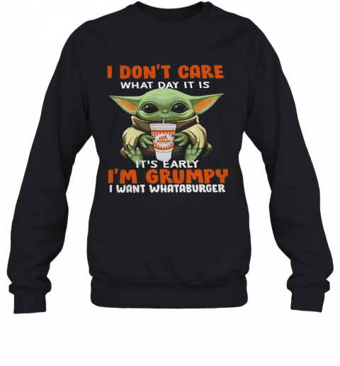 Baby Yoda I Don'T Care What Day It Is It'S Early I'M Grumpy I Want I Want I Want Whataburger T-Shirt Unisex Sweatshirt