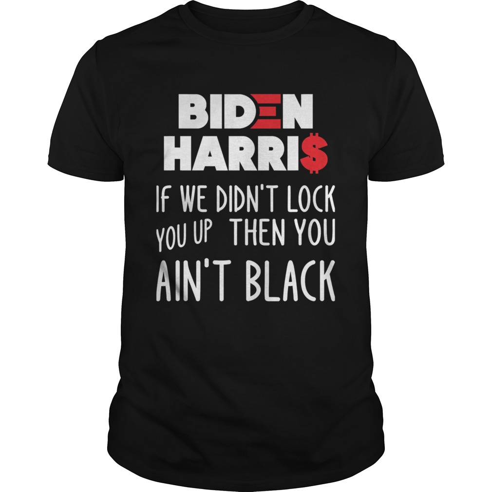 Biden Harris If We Didnt Lock You Up Then You Aint Black shirt