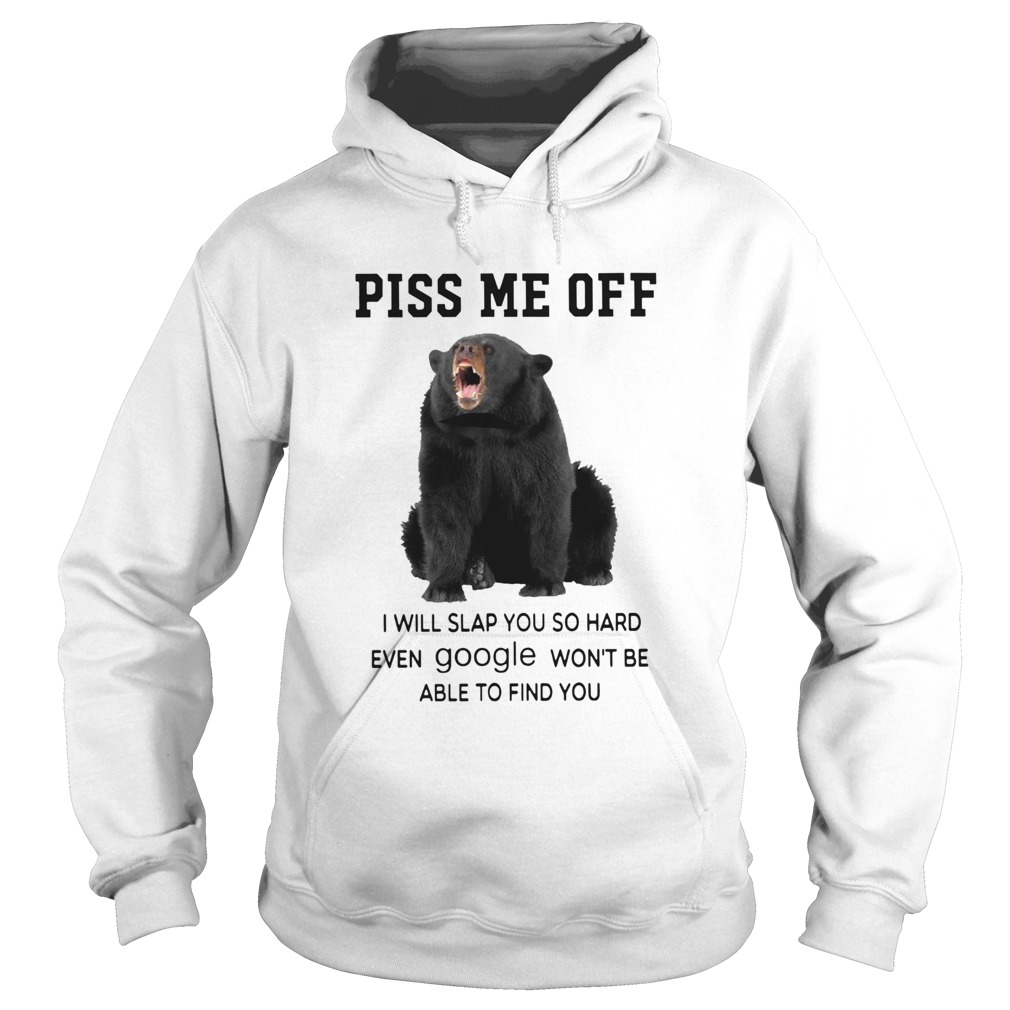 Black Bear Piss Me Off I Will Slap You So Hard Even Google Wont Be Able To Find You Hoodie