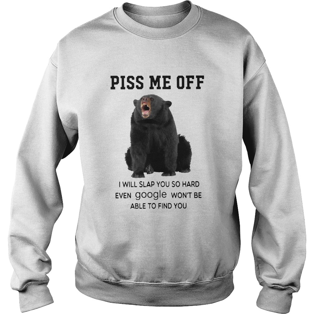 Black Bear Piss Me Off I Will Slap You So Hard Even Google Wont Be Able To Find You Sweatshirt