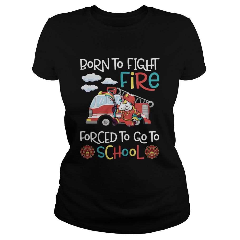 Born To Fight Fire Forced To Go To School Unicorn Firefighter Classic Ladies