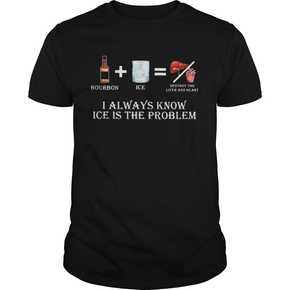 Bourbon I always know ice is the problem shirt