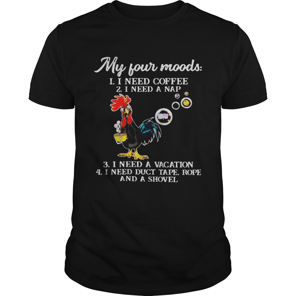 Chicken my four moods i need coffee i need a nap vacation duct tape rope and a shovel shirt