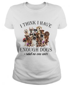 Dogs I Think I Have Enough Dogs Said No One Ever  Classic Ladies