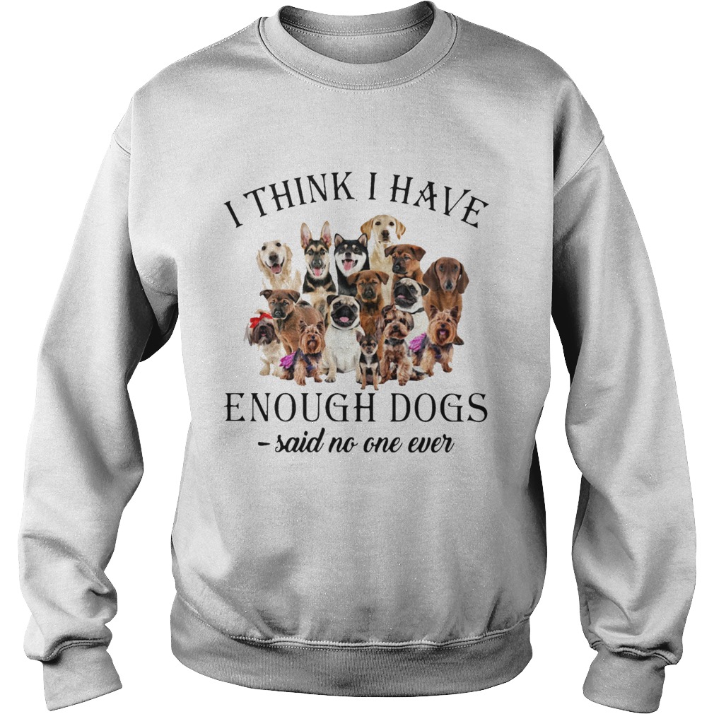 Dogs I Think I Have Enough Dogs Said No One Ever Sweatshirt