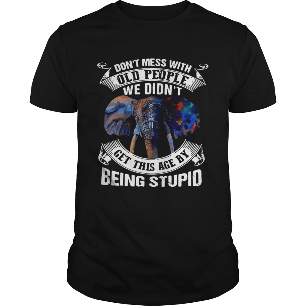 Dont Mess With Old People We Didnt Get This Age By Being Stupid shirt