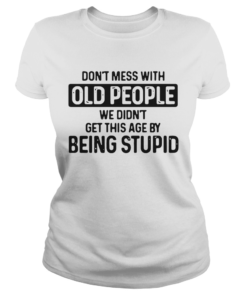 Dont Mess With Old People We Didnt Get This Age By Being stupid  Classic Ladies