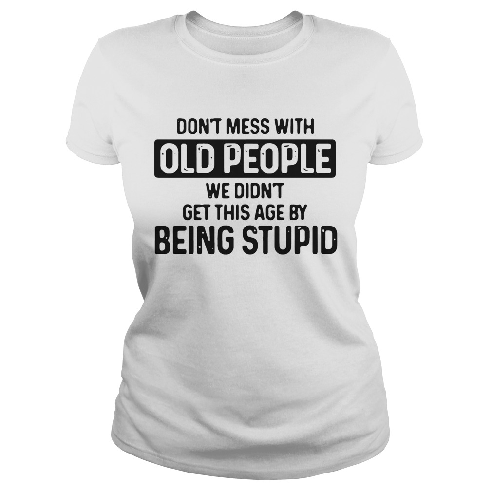 Dont Mess With Old People We Didnt Get This Age By Being stupid  Classic Ladies