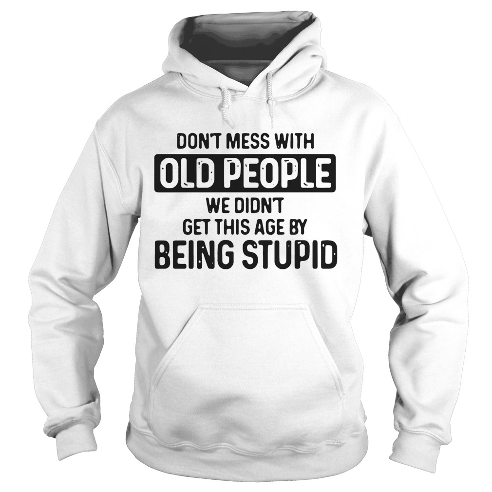 Dont Mess With Old People We Didnt Get This Age By Being stupid  Hoodie