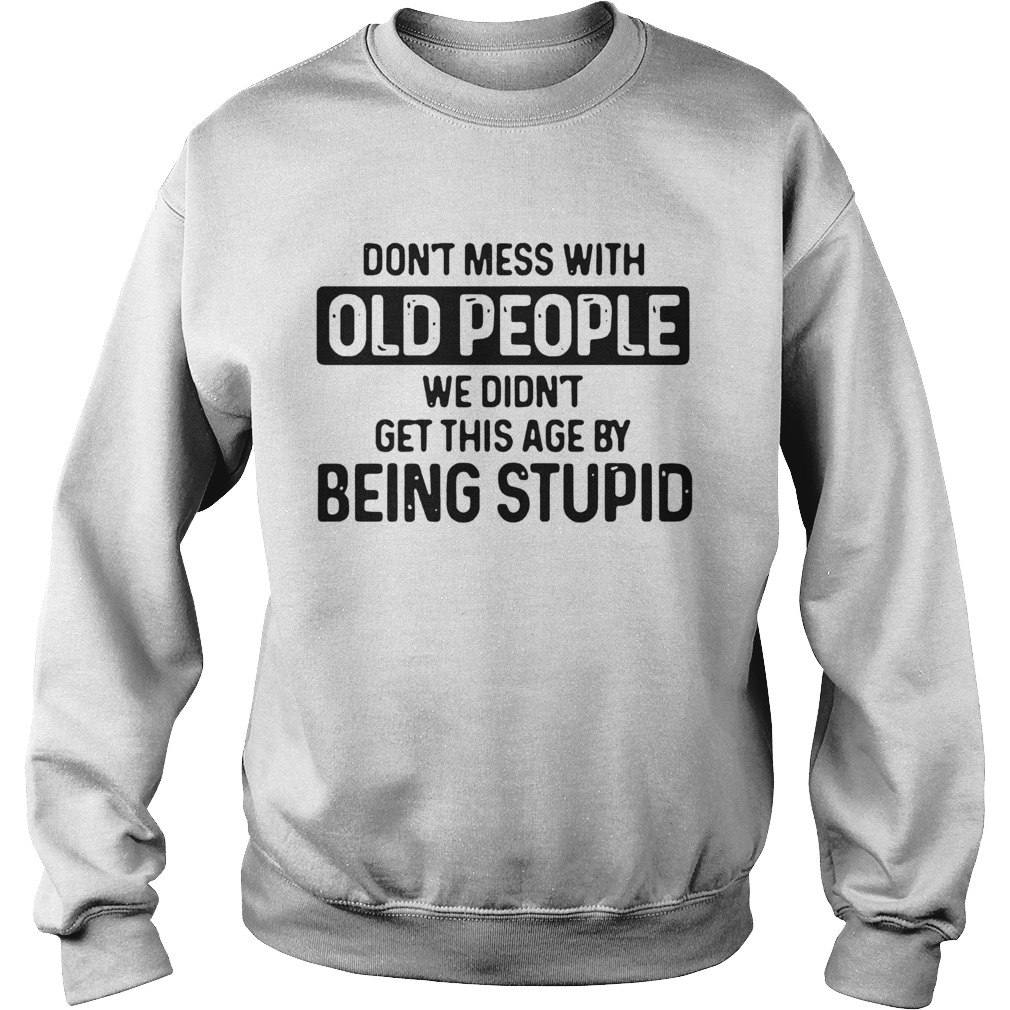 Dont Mess With Old People We Didnt Get This Age By Being stupid  Sweatshirt