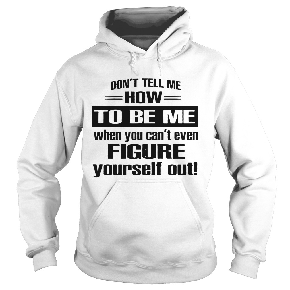 Dont Tell Me How To Be Me When You Cant Even Figure Yourself Out Hoodie