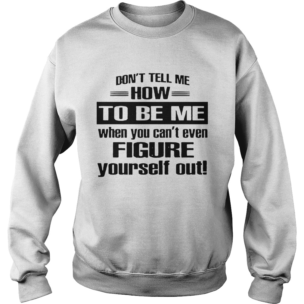 Dont Tell Me How To Be Me When You Cant Even Figure Yourself Out Sweatshirt