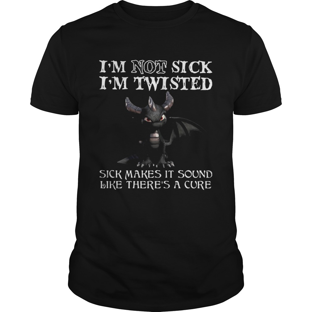 Dragon Im Not Sick Im Twisted Sick Makes It Sound Like Theres A Cure shirt