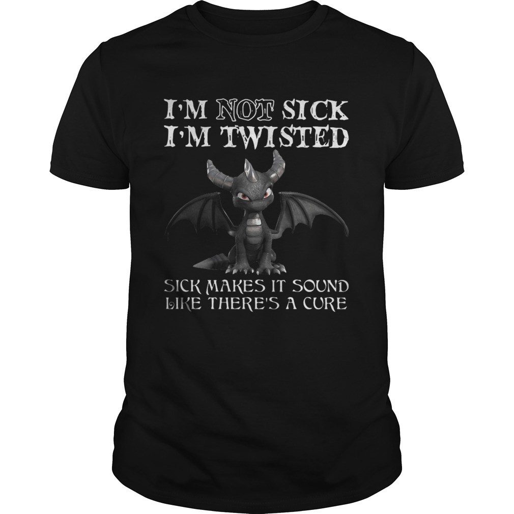 Dragon Im not sick Im twisted sick makes it sound like theres a cure shirt