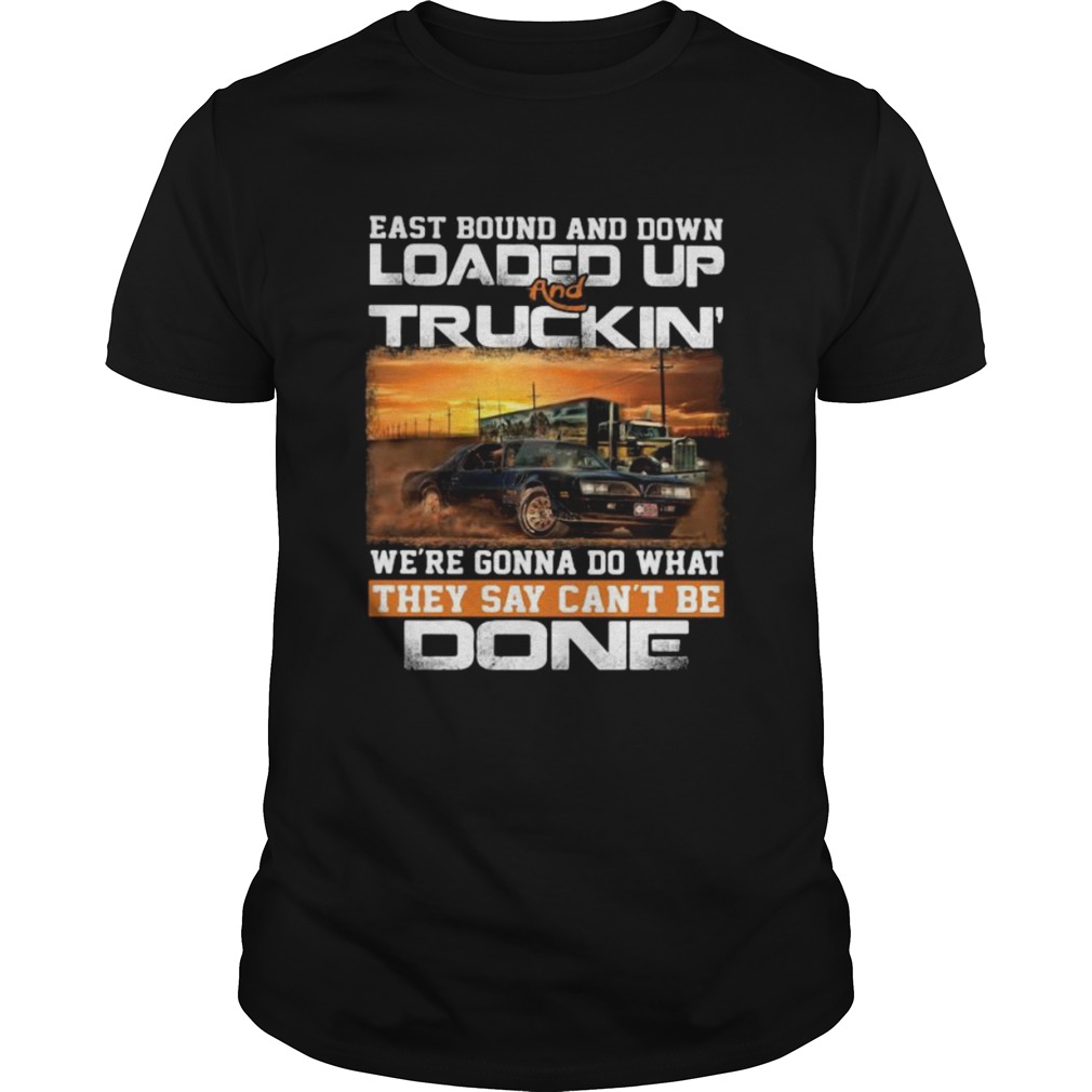 East bound and down loaded up and truckin were gonna do what they say cant be done car shirt