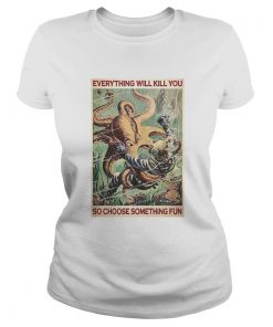 Everything Will Kill You So Choose Something Fun  Classic Ladies